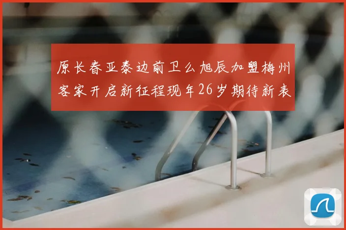 原长春亚泰边前卫么旭辰加盟梅州客家开启新征程现年26岁期待新表现