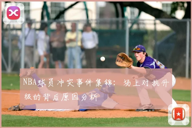 NBA球员冲突事件集锦:场上对抗升级的背后原因分析