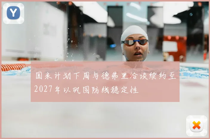 国米计划下周与德弗里洽谈续约至2027年以巩固防线稳定性