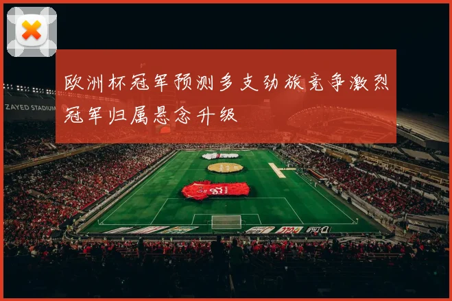 欧洲杯冠军预测多支劲旅竞争激烈冠军归属悬念升级