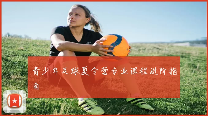 青少年足球夏令营专业课程进阶指南