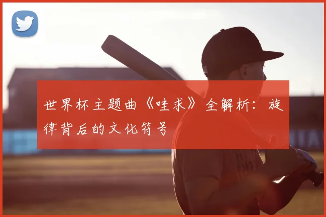世界杯主题曲《哇求》全解析:旋律背后的文化符号