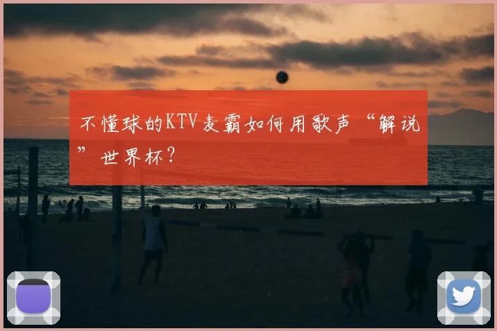 不懂球的KTV麦霸如何用歌声“解说”世界杯?