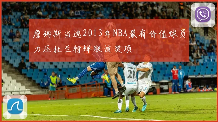 詹姆斯当选2013年NBA最有价值球员力压杜兰特蝉联该奖项