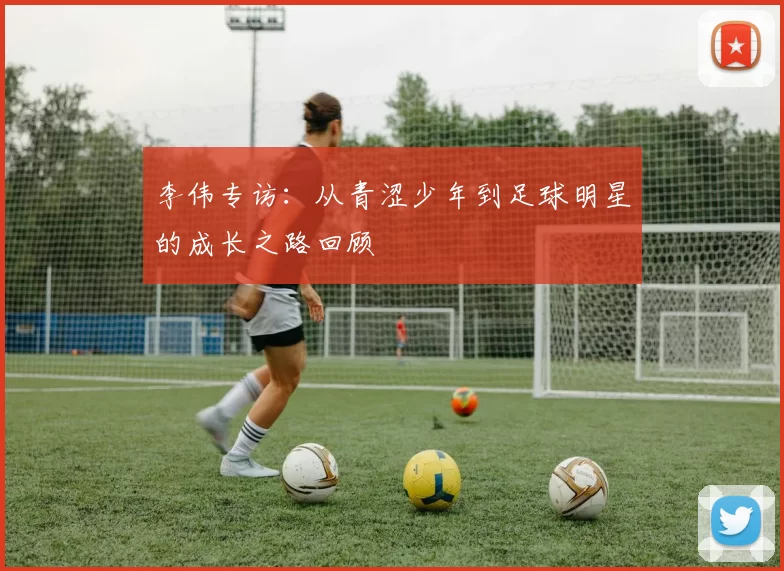 李伟专访：从青涩少年到足球明星的成长之路回顾
