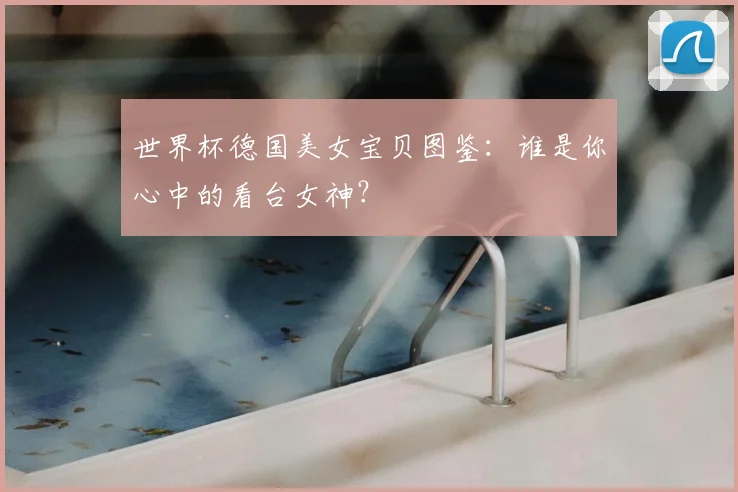 世界杯德国美女宝贝图鉴:谁是你心中的看台女神?