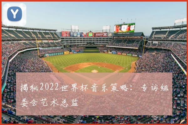 揭秘2022世界杯音乐策略:专访组委会艺术总监
