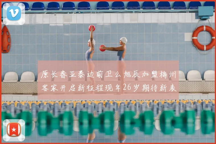 原长春亚泰边前卫么旭辰加盟梅州客家开启新征程现年26岁期待新表现