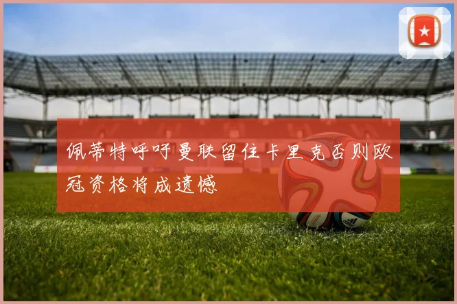 佩蒂特呼吁曼联留住卡里克否则欧冠资格将成遗憾
