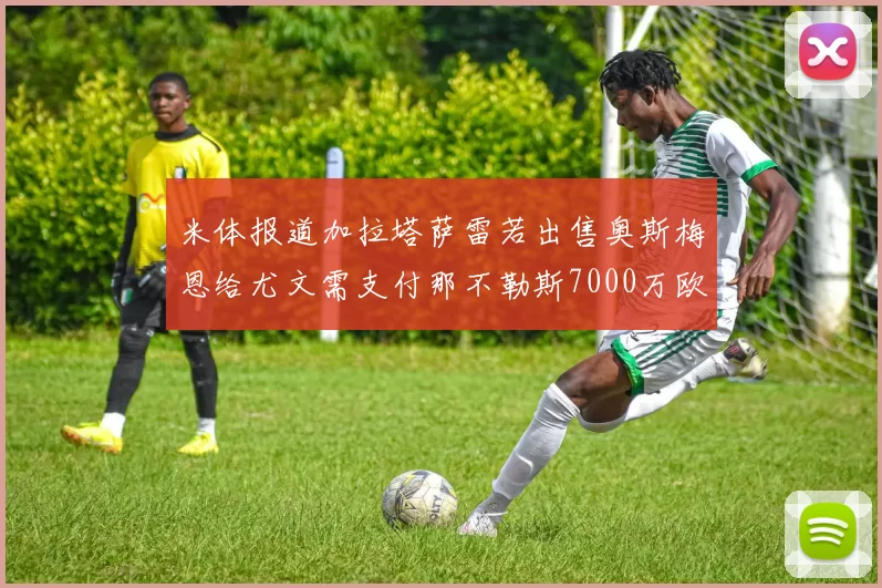 米体报道加拉塔萨雷若出售奥斯梅恩给尤文需支付那不勒斯7000万欧赔偿