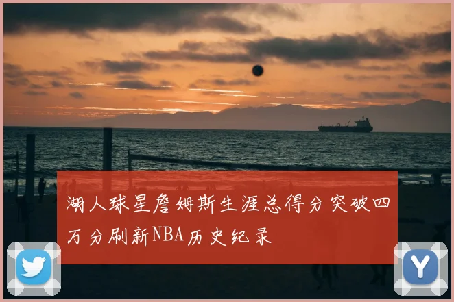 湖人球星詹姆斯生涯总得分突破四万分刷新NBA历史纪录