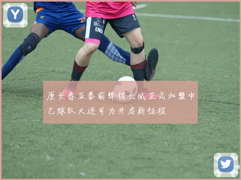 原长春亚泰前锋程长城正式加盟中乙球队大连可为开启新征程