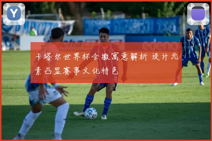 卡塔尔世界杯会徽寓意解析 设计元素凸显赛事文化特色