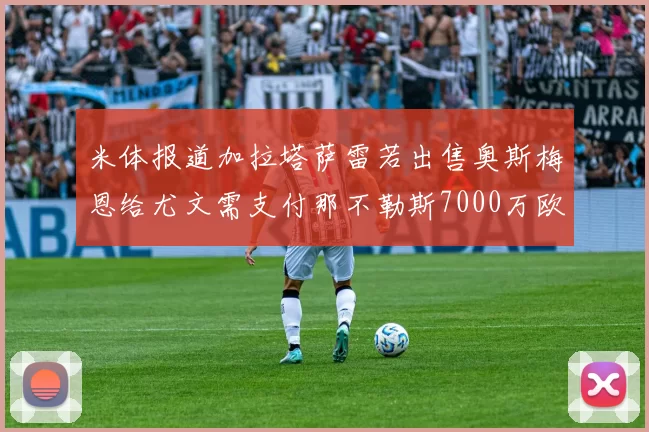 米体报道加拉塔萨雷若出售奥斯梅恩给尤文需支付那不勒斯7000万欧赔偿