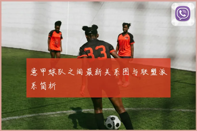 意甲球队之间最新关系图与联盟派系简析