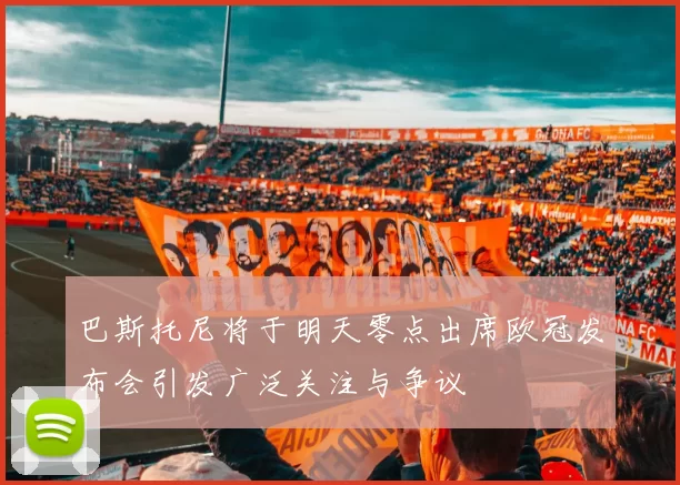 巴斯托尼将于明天零点出席欧冠发布会引发广泛关注与争议