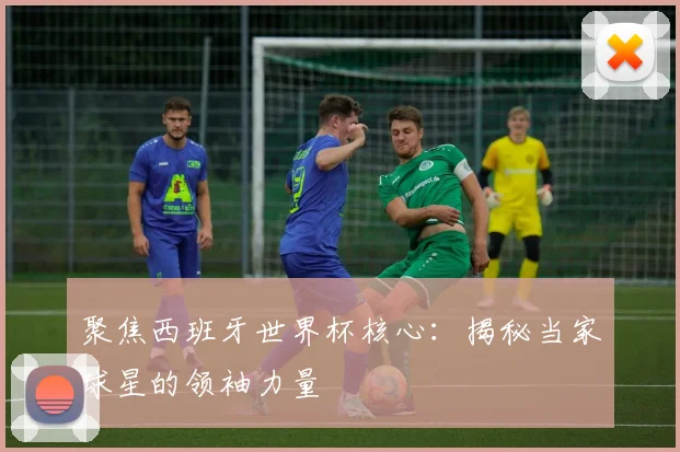 聚焦西班牙世界杯核心:揭秘当家球星的领袖力量