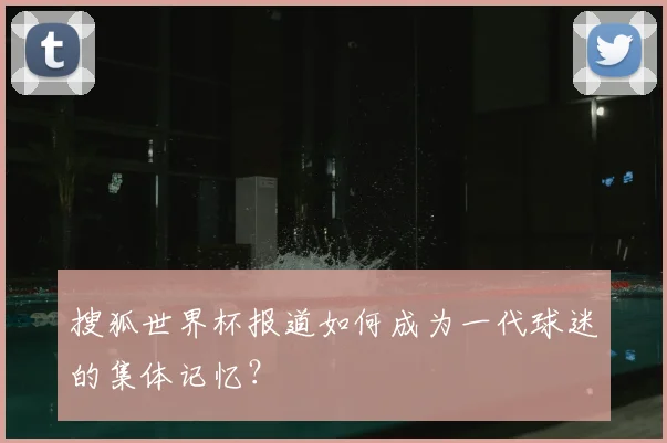 搜狐世界杯报道如何成为一代球迷的集体记忆？