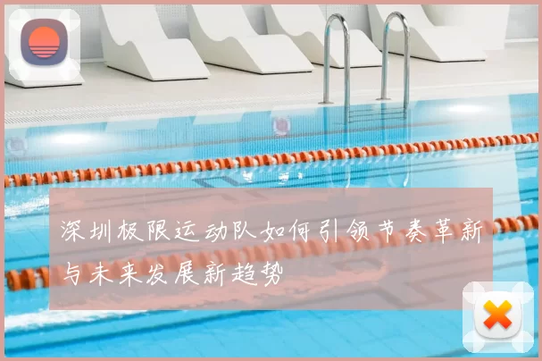 深圳极限运动队如何引领节奏革新与未来发展新趋势