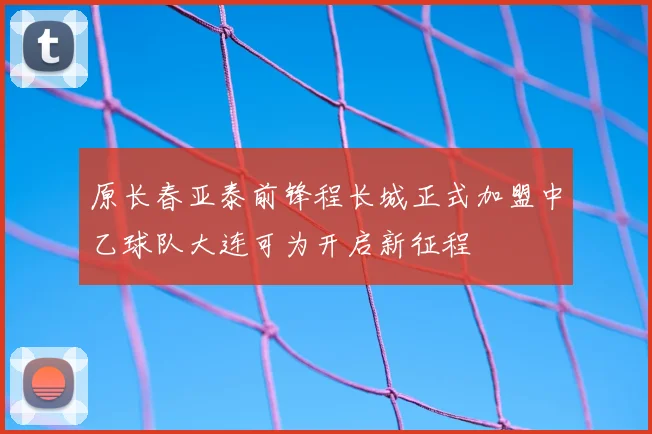 原长春亚泰前锋程长城正式加盟中乙球队大连可为开启新征程