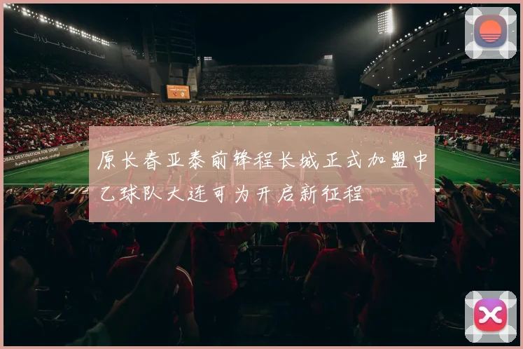 原长春亚泰前锋程长城正式加盟中乙球队大连可为开启新征程