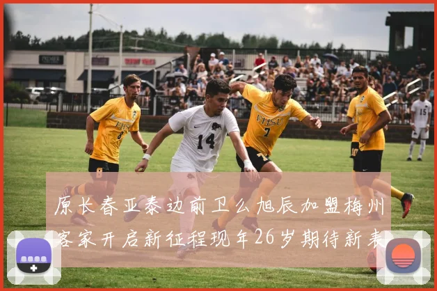 原长春亚泰边前卫么旭辰加盟梅州客家开启新征程现年26岁期待新表现