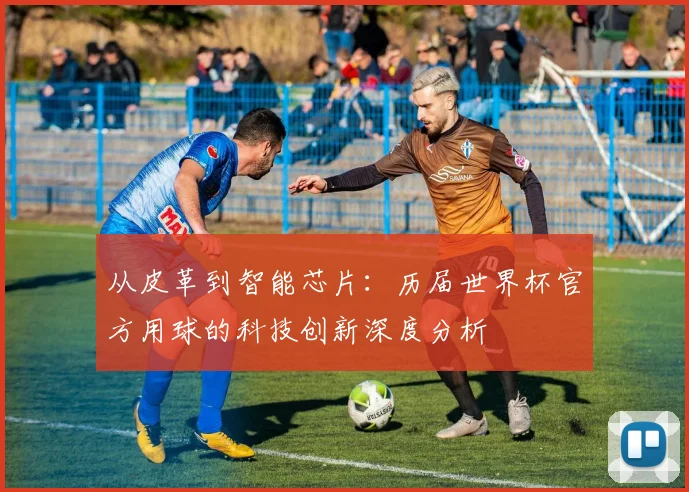 从皮革到智能芯片：历届世界杯官方用球的科技创新深度分析