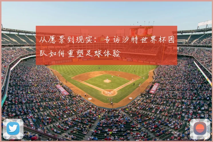 从愿景到现实：专访沙特世界杯团队如何重塑足球体验