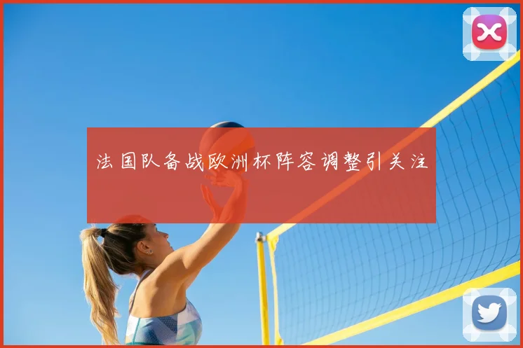 法国队备战欧洲杯阵容调整引关注
