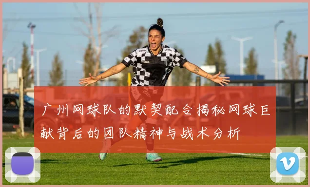 广州网球队的默契配合揭秘网球巨献背后的团队精神与战术分析