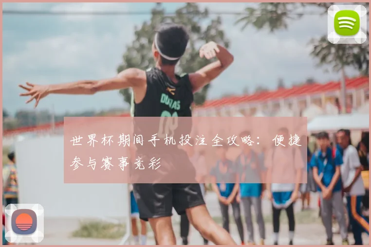 世界杯期间手机投注全攻略:便捷参与赛事竞彩