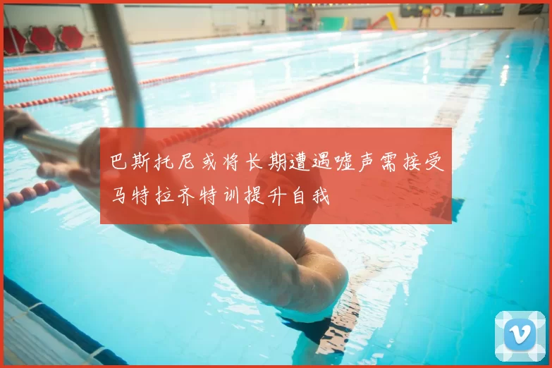 巴斯托尼或将长期遭遇嘘声需接受马特拉齐特训提升自我