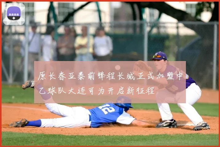 原长春亚泰前锋程长城正式加盟中乙球队大连可为开启新征程