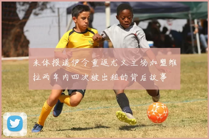 米体报道伊令重返尤文主场加盟维拉两年内四次被出租的背后故事