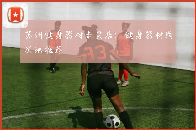 苏州健身器材专卖店:健身器材购买地推荐