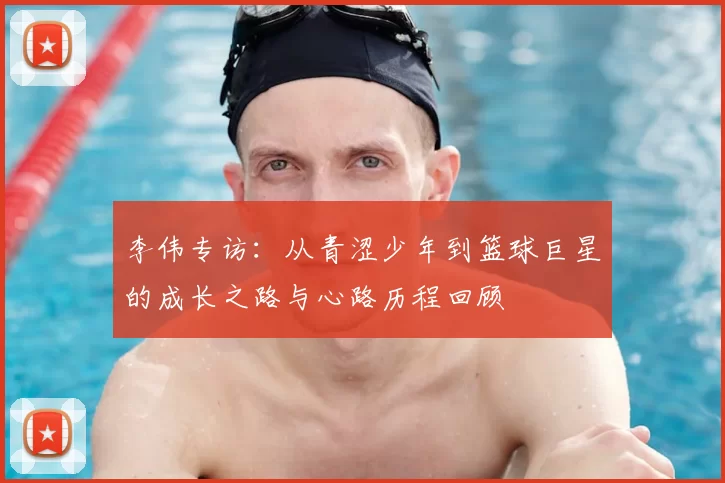 李伟专访：从青涩少年到篮球巨星的成长之路与心路历程回顾