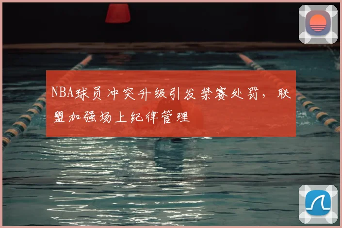 NBA球员冲突升级引发禁赛处罚，联盟加强场上纪律管理