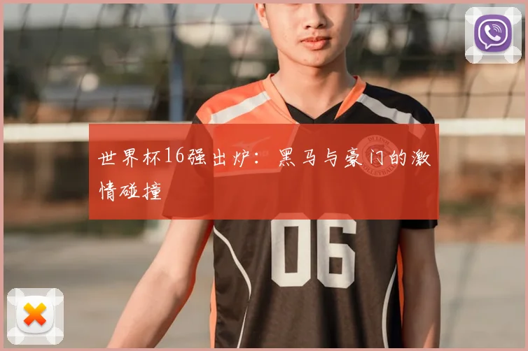 世界杯16强出炉:黑马与豪门的激情碰撞
