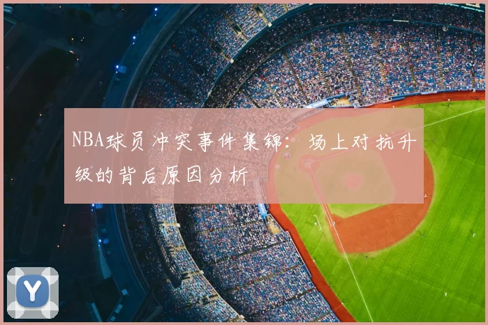 NBA球员冲突事件集锦：场上对抗升级的背后原因分析