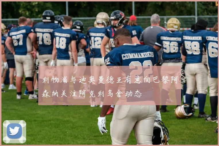 利物浦与迪奥曼德互有意向巴黎阿森纳关注阿克利乌舍动态