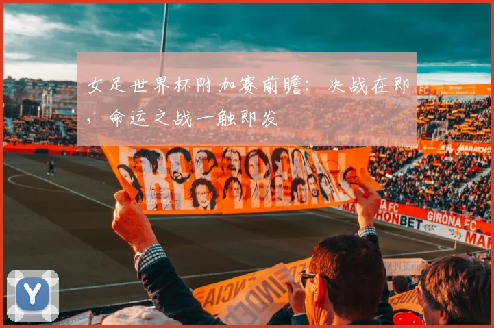 女足世界杯附加赛前瞻：决战在即，命运之战一触即发