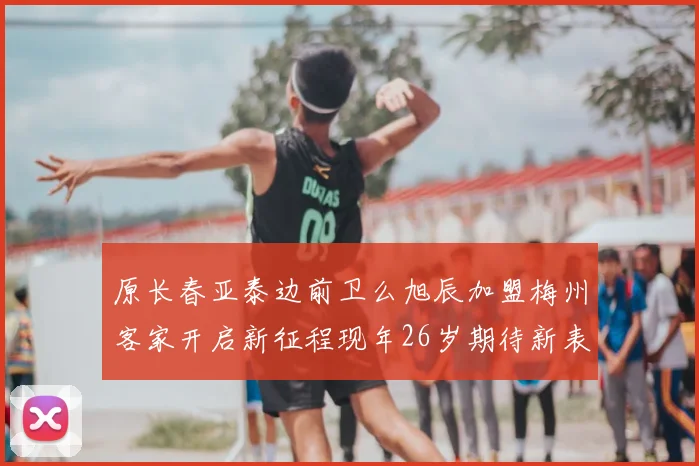 原长春亚泰边前卫么旭辰加盟梅州客家开启新征程现年26岁期待新表现