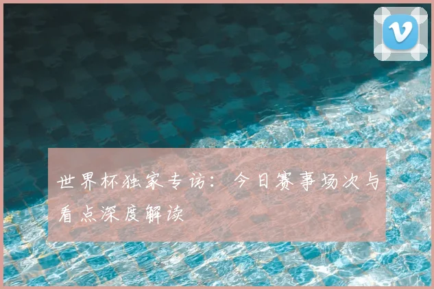 世界杯独家专访:今日赛事场次与看点深度解读