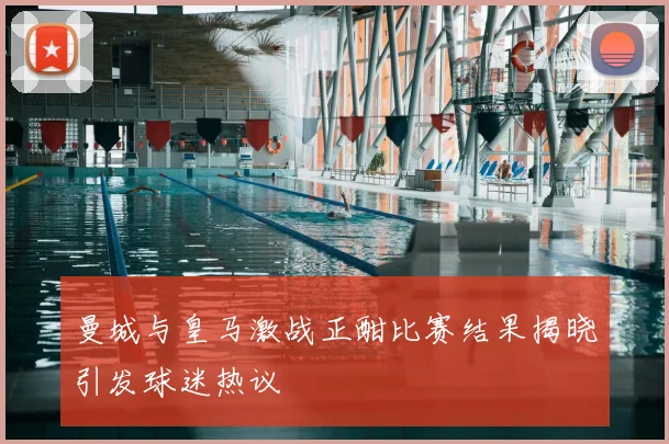 曼城与皇马激战正酣比赛结果揭晓引发球迷热议