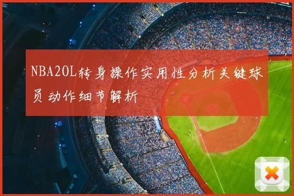 NBA2OL转身操作实用性分析关键球员动作细节解析
