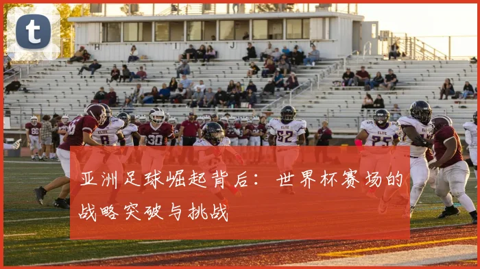 亚洲足球崛起背后:世界杯赛场的战略突破与挑战