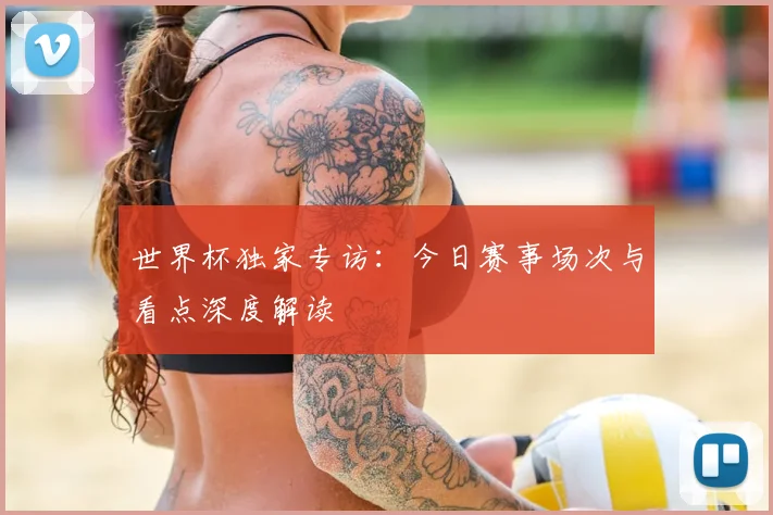 世界杯独家专访：今日赛事场次与看点深度解读