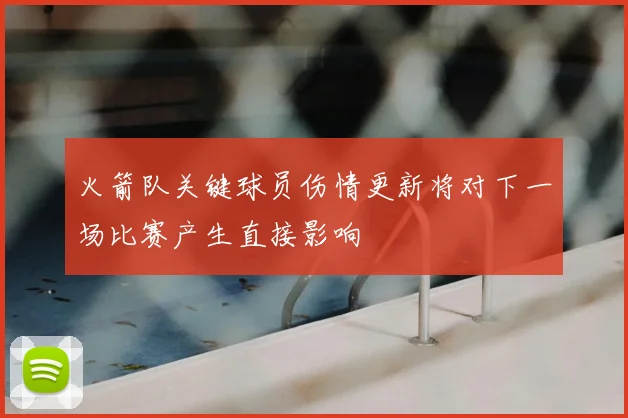 火箭队关键球员伤情更新将对下一场比赛产生直接影响