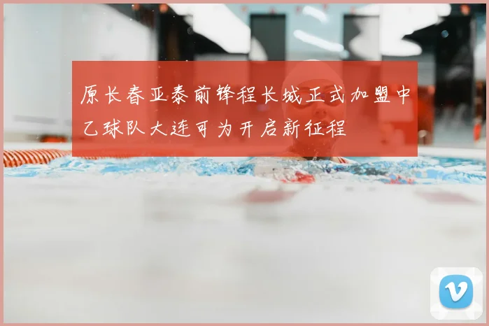 原长春亚泰前锋程长城正式加盟中乙球队大连可为开启新征程