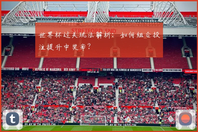 世界杯过关玩法解析:如何组合投注提升中奖率?